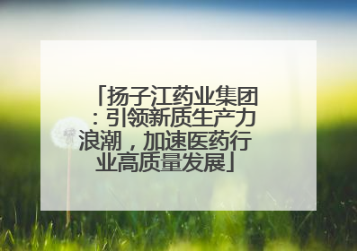 扬子江药业集团：引领新质生产力浪潮，加速医药行业高质量发展