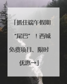 抓住端午假期“尾巴”！西城免费项目、限时优惠→