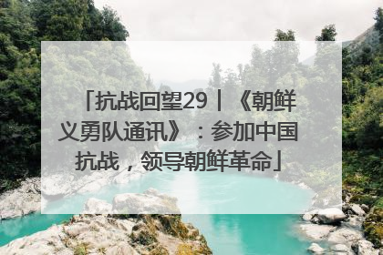 抗战回望29︱《朝鲜义勇队通讯》：参加中国抗战，领导朝鲜革命