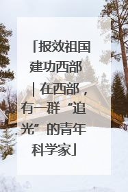 报效祖国 建功西部｜在西部，有一群“追光”的青年科学家