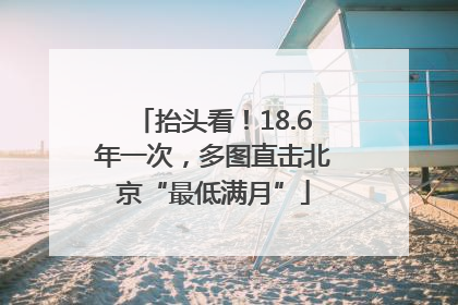 抬头看！18.6年一次，多图直击北京“最低满月”