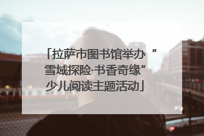 拉萨市图书馆举办“雪域探险·书香奇缘”少儿阅读主题活动