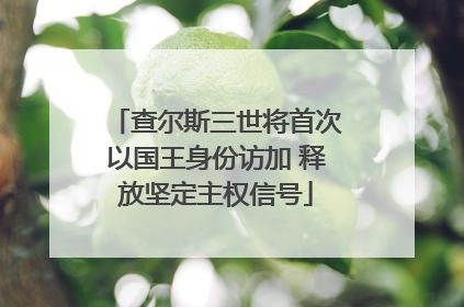 查尔斯三世将首次以国王身份访加 释放坚定主权信号