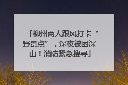 柳州两人跟风打卡“野景点”，深夜被困深山！消防紧急搜寻