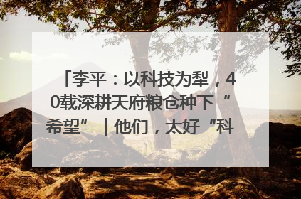 李平：以科技为犁，40载深耕天府粮仓种下“希望”｜他们，太好“科”了& 9312