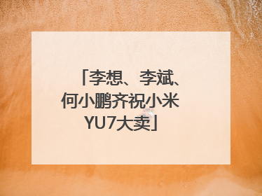 李想、李斌、何小鹏齐祝小米YU7大卖