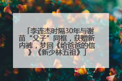 李连杰时隔30年与谢苗“父子”同框，获赠新内裤，梦回《给爸爸的信》《新少林五祖》