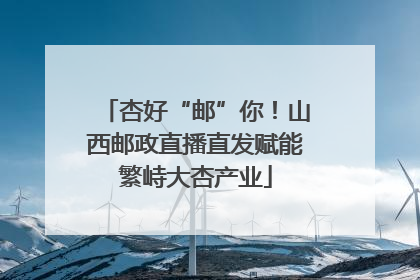杏好“邮”你！山西邮政直播直发赋能繁峙大杏产业