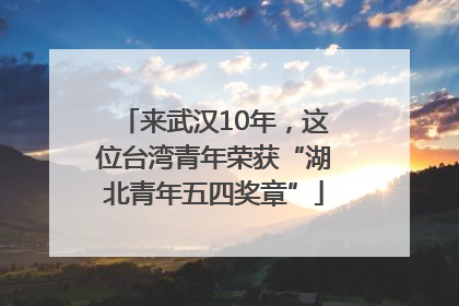 来武汉10年，这位台湾青年荣获“湖北青年五四奖章”