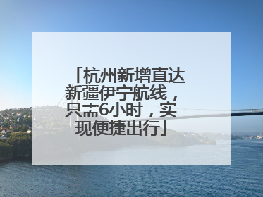 杭州新增直达新疆伊宁航线，只需6小时，实现便捷出行