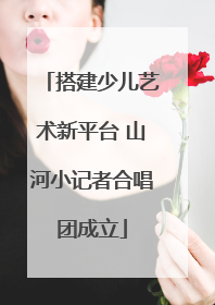 搭建少儿艺术新平台 山河小记者合唱团成立