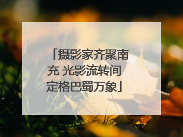 摄影家齐聚南充 光影流转间定格巴蜀万象
