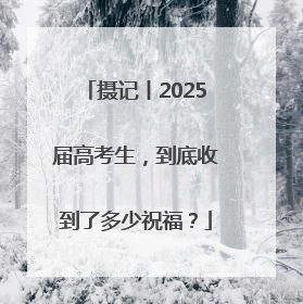 摄记丨2025届高考生，到底收到了多少祝福？