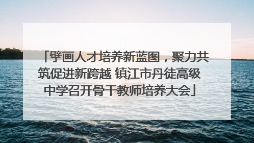 擘画人才培养新蓝图，聚力共筑促进新跨越 镇江市丹徒高级中学召开骨干教师培养大会