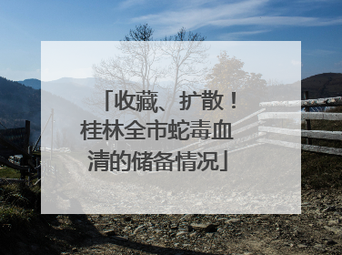 收藏、扩散！桂林全市蛇毒血清的储备情况