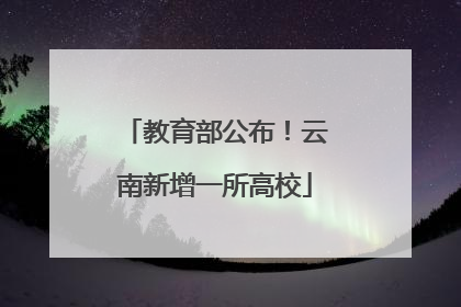 教育部公布！云南新增一所高校