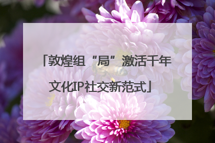 敦煌组“局”激活千年文化IP社交新范式