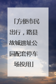 方便市民出行，路县故城遗址公园配套停车场投用