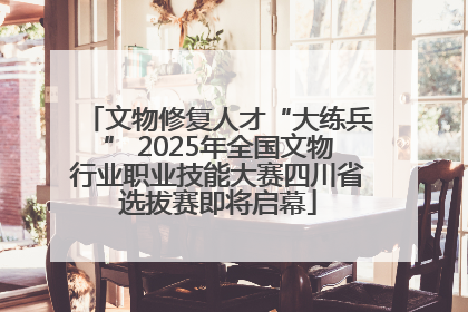 文物修复人才“大练兵” 2025年全国文物行业职业技能大赛四川省选拔赛即将启幕