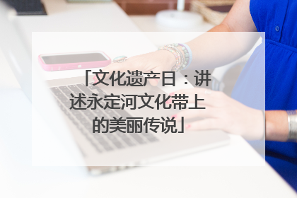 文化遗产日：讲述永定河文化带上的美丽传说