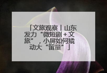文旅观察丨山东发力“微短剧＋文旅”，小屏如何撬动大“留量”