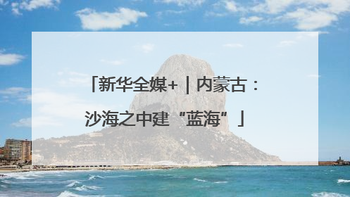新华全媒+｜内蒙古：沙海之中建“蓝海”