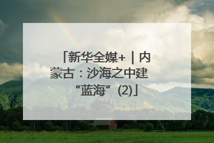 新华全媒+｜内蒙古：沙海之中建“蓝海”(2)
