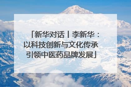 新华对话丨李新华：以科技创新与文化传承引领中医药品牌发展