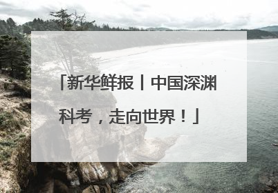 新华鲜报丨中国深渊科考，走向世界！