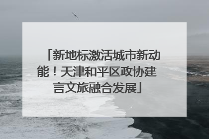 新地标激活城市新动能！天津和平区政协建言文旅融合发展