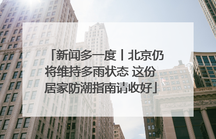 新闻多一度丨北京仍将维持多雨状态 这份居家防潮指南请收好