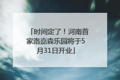时间定了！河南首家洛嘉森乐园将于5月31日开业
