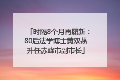 时隔8个月再履新：80后法学博士黄双燕升任赤峰市副市长