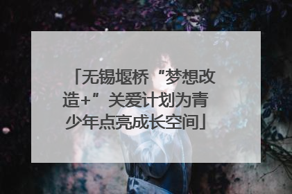 无锡堰桥“梦想改造+”关爱计划为青少年点亮成长空间