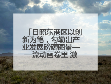 日照东港区以创新为笔，勾勒出产业发展磅礴图景——流动画卷里 激情与诗意共舞