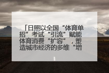 日照以全国“体育单招”考试“引流”赋能体育消费“扩容”，塑造城市经济的多维“增长极”——校地“携手”，打造“以赛营城”新范式