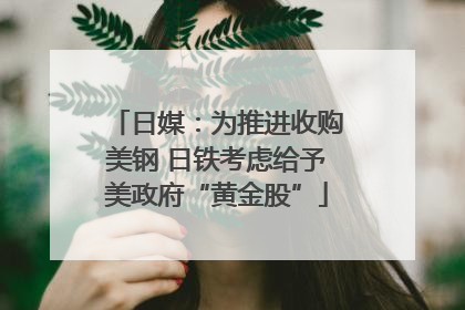 日媒：为推进收购美钢 日铁考虑给予美政府“黄金股”