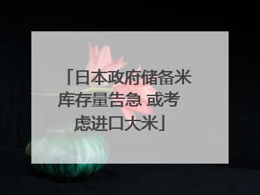 日本政府储备米库存量告急 或考虑进口大米