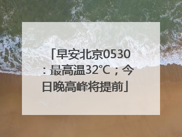 早安北京0530：最高温32℃；今日晚高峰将提前