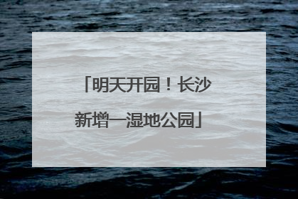 明天开园！长沙新增一湿地公园