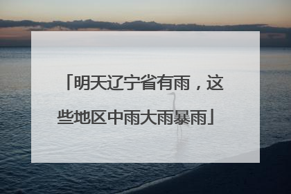 明天辽宁省有雨，这些地区中雨大雨暴雨