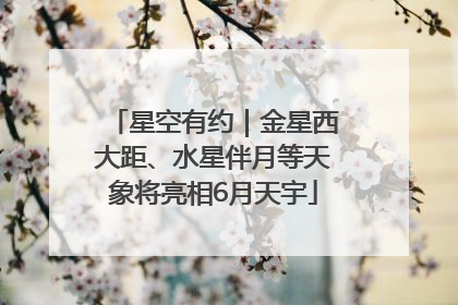 星空有约｜金星西大距、水星伴月等天象将亮相6月天宇