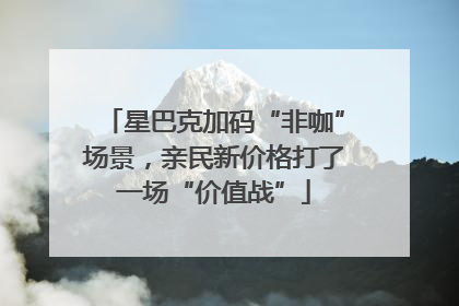 星巴克加码“非咖”场景，亲民新价格打了一场“价值战”