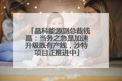 晶科能源副总裁钱晶：当务之急是加速升级既有产线，沙特项目正推进中