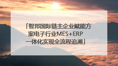 智邦国际链主企业赋能方案电子行业MES+ERP一体化实现全流程追溯