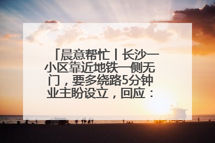 晨意帮忙丨长沙一小区靠近地铁一侧无门，要多绕路5分钟业主盼设立，回应：意见不一致