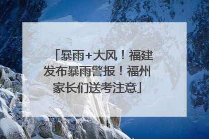 暴雨+大风！福建发布暴雨警报！福州家长们送考注意