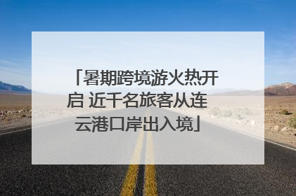 暑期跨境游火热开启 近千名旅客从连云港口岸出入境