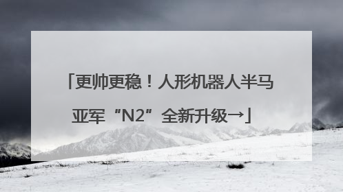 更帅更稳!人形机器人半马亚军“N2”全新升级→
