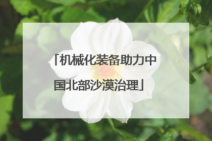 机械化装备助力中国北部沙漠治理